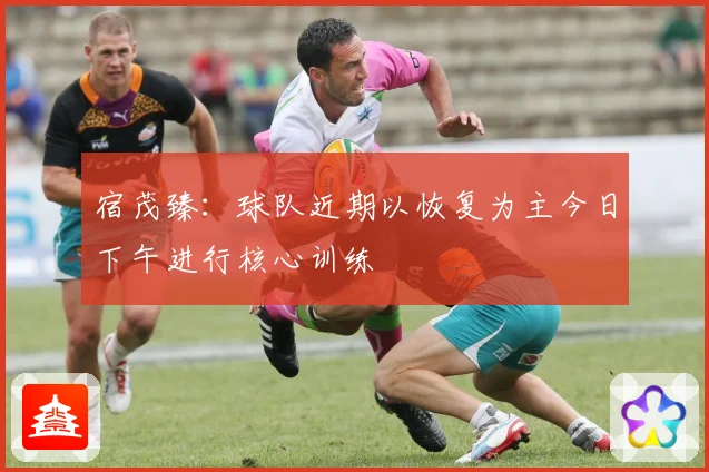 宿茂臻:球队近期以恢复为主今日下午进行核心训练